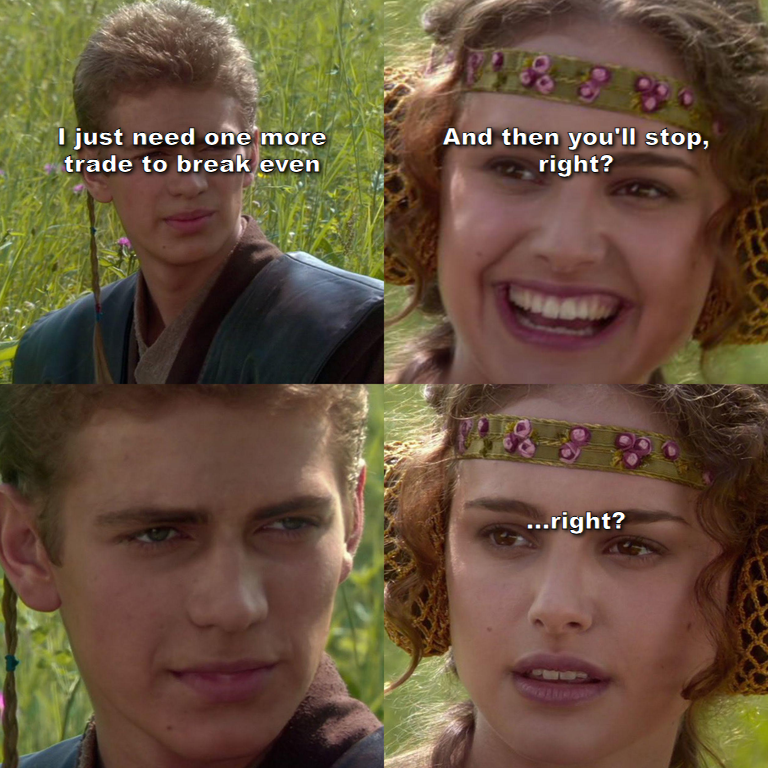 Anakin and Padme meme, I just need one more trade to break even, and then you'll stop right